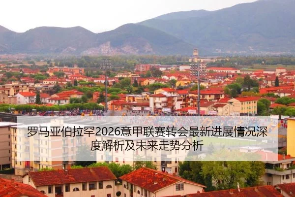 luo-ma-ya-bo-la-han-yi-jia-lian-sai-zhuan-hui-zui-xin-jin-zhan-qing-kuang-shen-du-jie-xi-ji-wei-lai-zou-shi-fen-xi-2-543.jpg