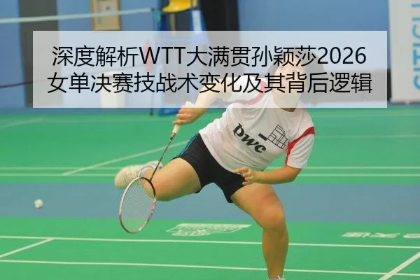 深度解析WTT大满贯孙颖莎2026女单决赛技战术变化及其背后逻辑