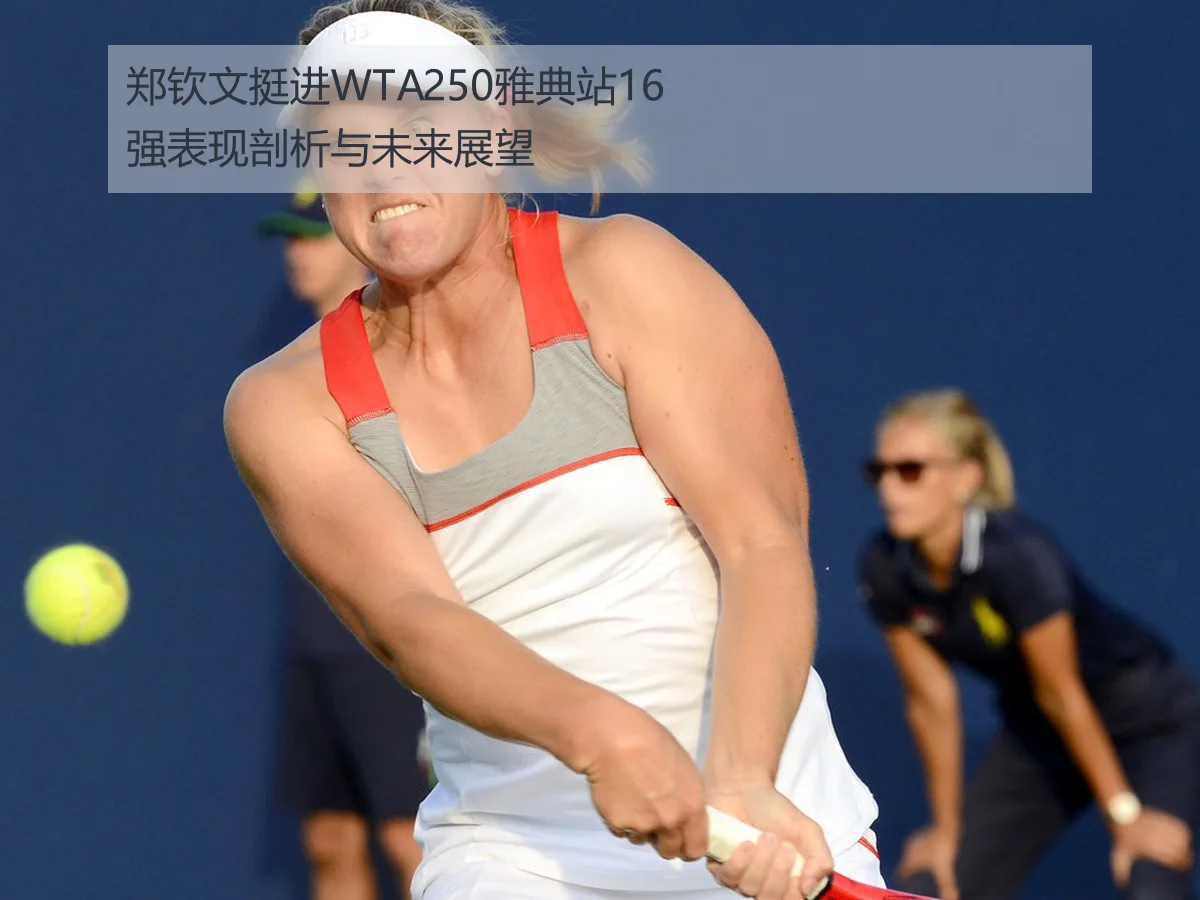 郑钦文挺进WTA250雅典站16强表现剖析与未来展望